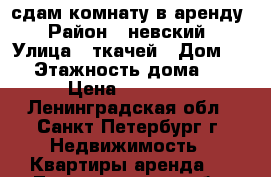 сдам комнату в аренду › Район ­ невский › Улица ­ ткачей › Дом ­ 70 › Этажность дома ­ 15 › Цена ­ 11 000 - Ленинградская обл., Санкт-Петербург г. Недвижимость » Квартиры аренда   . Ленинградская обл.